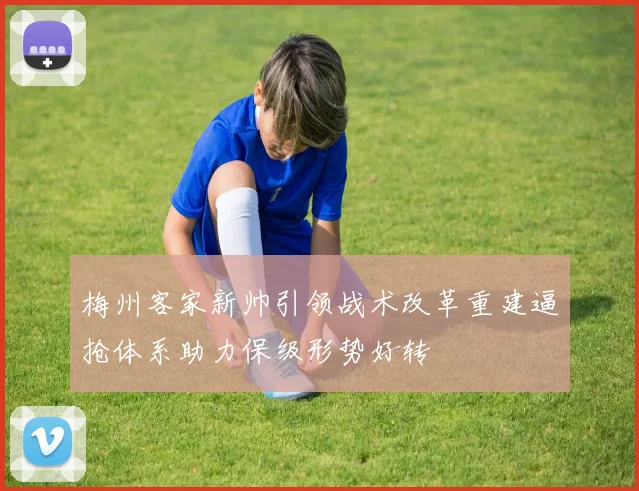 梅州客家新帅引领战术改革重建逼抢体系助力保级形势好转