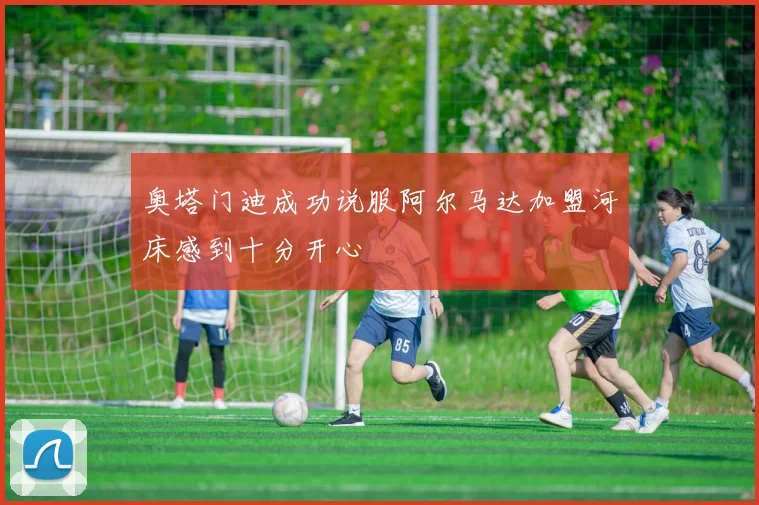 奥塔门迪成功说服阿尔马达加盟河床感到十分开心