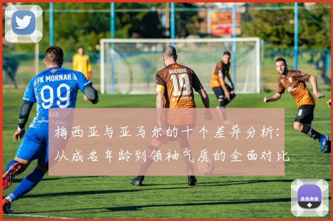 梅西亚与亚马尔的十个差异分析：从成名年龄到领袖气质的全面对比