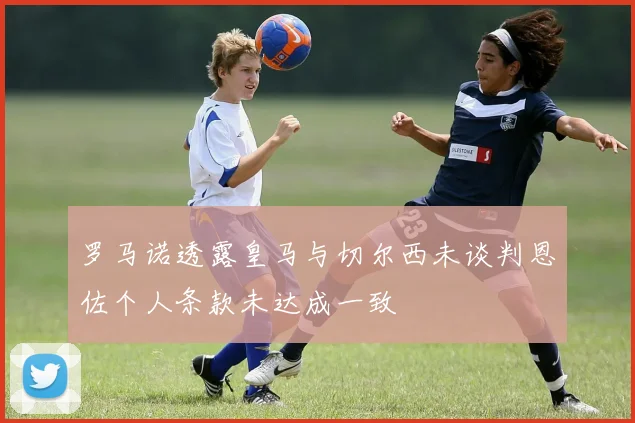 罗马诺透露皇马与切尔西未谈判恩佐个人条款未达成一致
