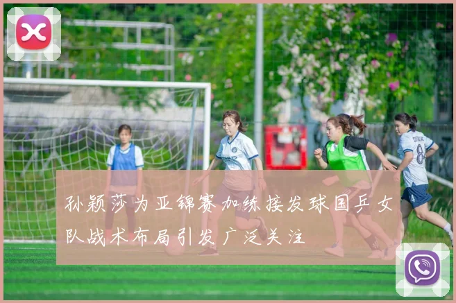 孙颖莎为亚锦赛加练接发球国乒女队战术布局引发广泛关注