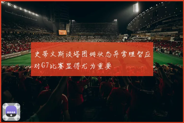 史蒂文斯谈塔图姆状态异常理智应对G7比赛显得尤为重要