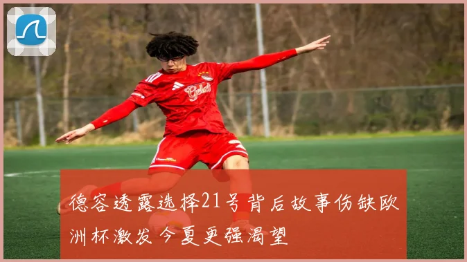 德容透露选择21号背后故事伤缺欧洲杯激发今夏更强渴望