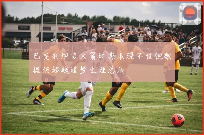 巴克利坦言火箭时期表现不佳但数据仍超越追梦生涯总和