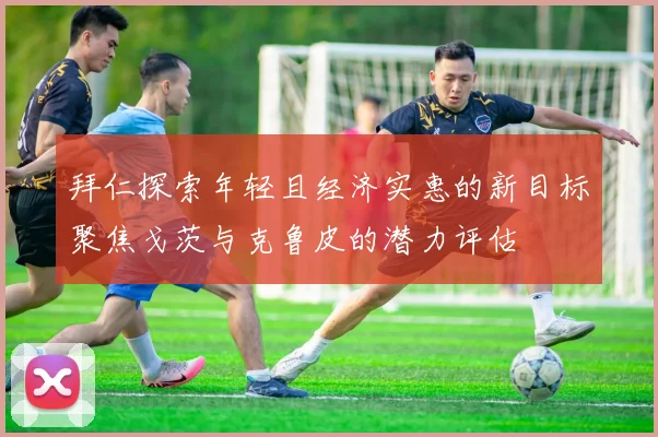 拜仁探索年轻且经济实惠的新目标聚焦戈茨与克鲁皮的潜力评估