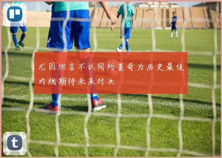 尤因坦言不认同约基奇为历史最佳内线期待未来对决