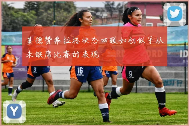 基德赞弗拉格状态回暖如初似乎从未缺席比赛的表现