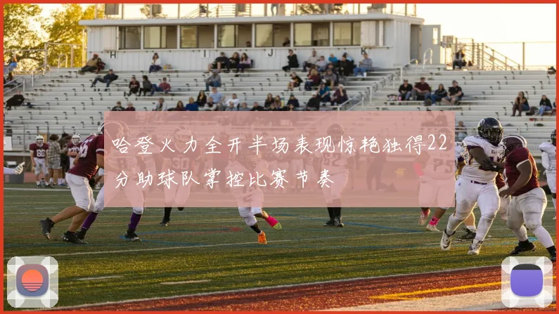 哈登火力全开半场表现惊艳独得22分助球队掌控比赛节奏