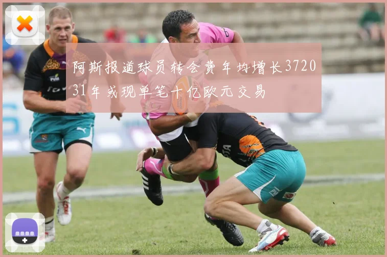阿斯报道球员转会费年均增长372031年或现单笔十亿欧元交易