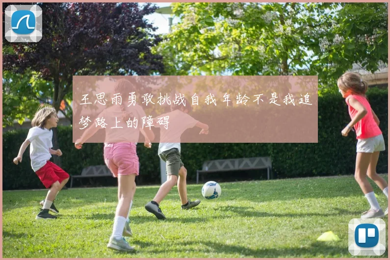 王思雨勇敢挑战自我年龄不是我追梦路上的障碍