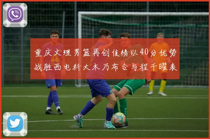 重庆文理男篮再创佳绩以40分优势战胜西电科大木乃布合与程千曜表现出色