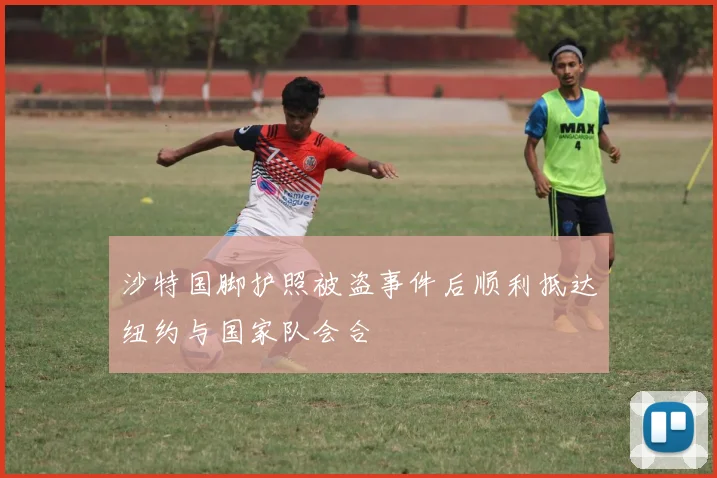 沙特国脚护照被盗事件后顺利抵达纽约与国家队会合